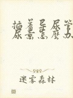 插着导尿管还有尿意怎么办