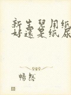 新生儿用纸尿片好还是纸尿裤好