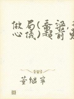 做局(乔梁,叶心仪)超前更新又名:都市