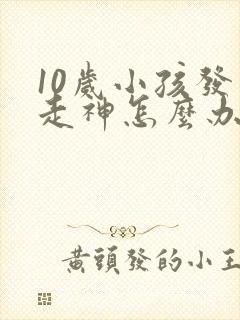 10岁小孩发呆走神怎么办