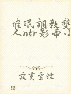 催眠调教双性美人ntr影帝小说在线阅