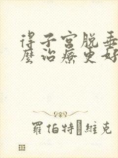 得子宫脱垂该怎么治疗更好