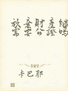 放弃财产继承权需要公证吗