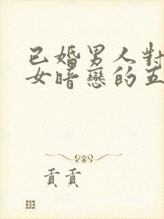 已婚男人对已婚女暗恋的五种表现