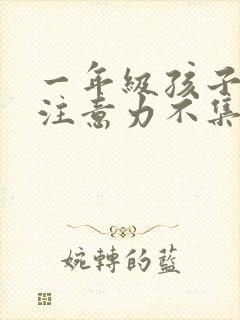 一年级孩子上课注意力不集中的训练方法