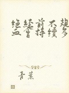 绝经前不规则出血会持续多久