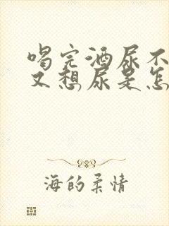 喝完酒尿不出来又想尿是怎么回事