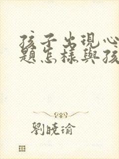 孩子出现心理问题怎样与孩子沟通