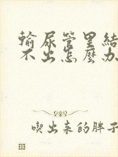 输尿管里结石尿不出怎么办