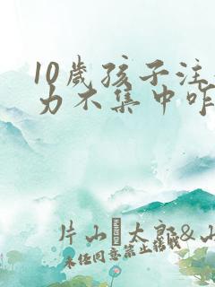 10岁孩子注意力不集中咋办