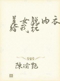 美女脱内衣内裤给我玩