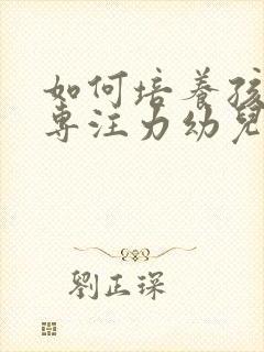 如何培养孩子的专注力幼儿园