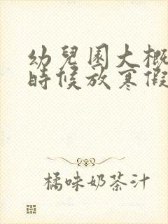 幼儿园大概什么时候放寒假