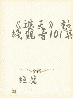 《遮天》动漫在线观看101集