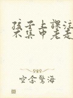 孩子上课注意力不集中老走神