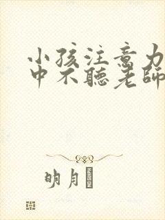 小孩注意力不集中不听老师指令