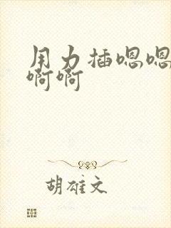 用力插嗯嗯嗯啊啊啊