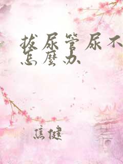 拔尿管尿不出来怎么办