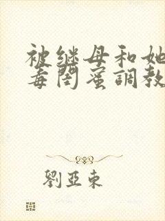 被继母和她的恶毒闺蜜调教