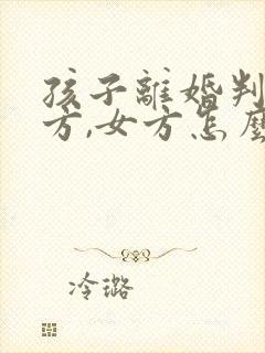 孩子离婚判给男方,女方怎么争夺抚养权