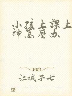 小孩上课上课走神怎么办