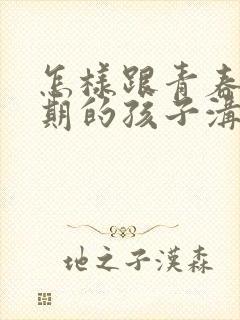 怎样跟青春叛逆期的孩子沟通