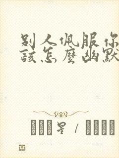 别人佩服你你应该怎么幽默回复