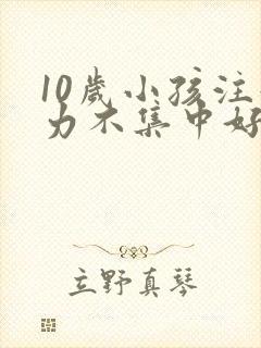 10岁小孩注意力不集中好动是什么原因