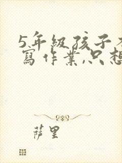 5年级孩子不想写作业,只想玩怎么办