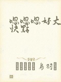 嗯嗯嗯好大快点快点