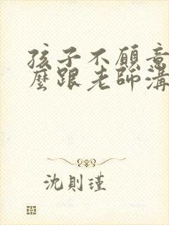 孩子不愿意上学么跟老师沟通