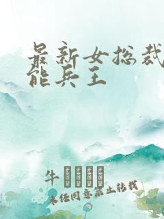 最新女总裁的全能兵王