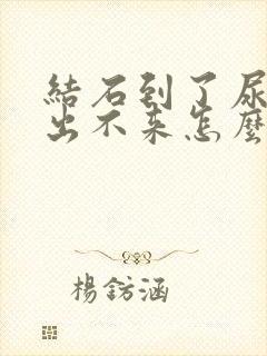 结石到了尿道口出不来怎么办