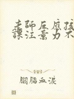 老师反应孩子上课注意力不集中怎么跟孩子说