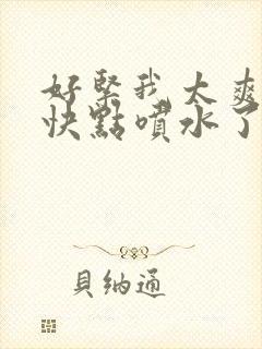 好紧我太爽了再快点喷水了