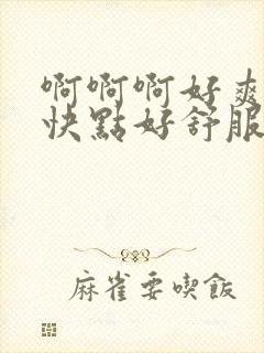 啊啊啊好爽再插快点好舒服视频