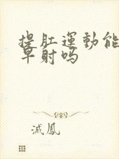 提肛运动能缓解早射吗