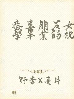 恭喜朋友女儿大学毕业的祝福语