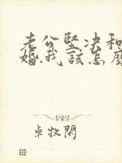 老公坚决和我离婚.我该怎么办