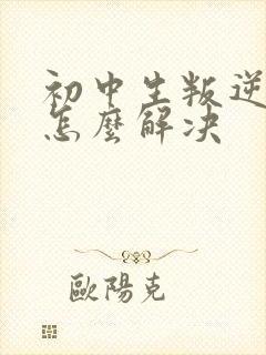 初中生叛逆厌学怎么解决