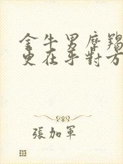 金牛男摩羯女谁更在乎对方