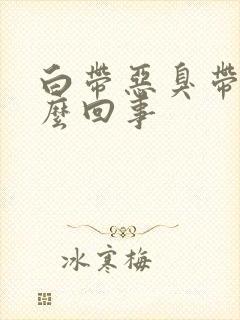 白带恶臭带血怎么回事