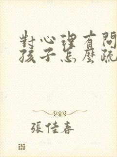 对心理有问题的孩子怎么疏导