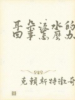 耳朵流水的怎么回事怎么办