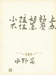 小孩好动上课坐不住怎么办