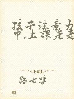 孩子注意力不集中,上课老走神怎么办