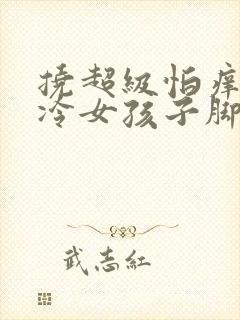 挠超级怕痒的高冷女孩子脚心作文