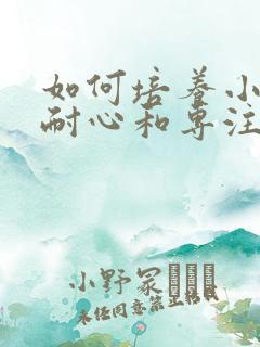 如何培养小孩的耐心和专注力