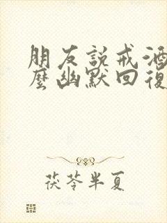 朋友说戒酒了怎么幽默回复