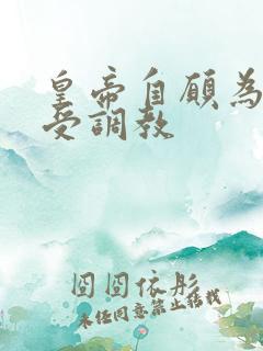 皇帝自愿为奴接受调教